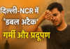 दिल्ली-NCR में डबल ट्रबल, गर्मी और प्रदूषण से लोग परेशान Delhi NCR Weather